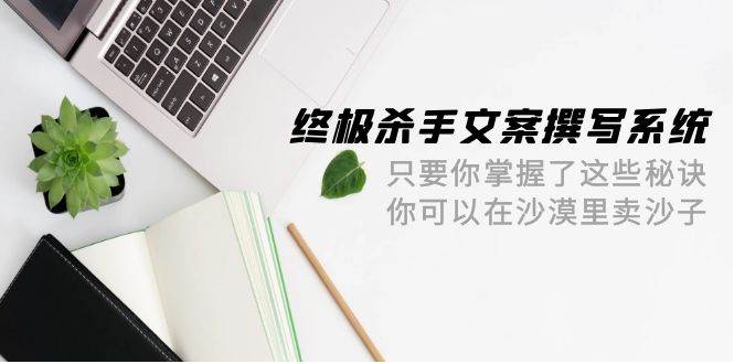 终极 杀手文案-撰写系统 只要你掌握了这些秘诀 你可以在沙漠里卖沙子-42节-网赚资源网