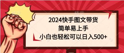 2024快手图文带货，简单易上手，小白也轻松可以日入500+-网赚资源网