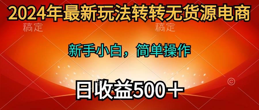 2024年最新玩法转转无货源电商，新手小白 简单操作，长期稳定 日收入500＋-网赚资源网
