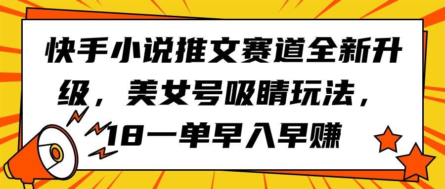 快手小说推文赛道全新升级，美女号吸睛玩法，18一单早入早赚-网赚资源网
