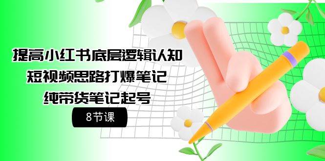 提高小红书底层逻辑认知+短视频思路打爆笔记+纯带货笔记起号（8节课）-网赚资源网
