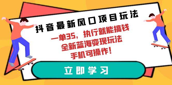 抖音最新风口项目玩法，一单35，执行就能搞钱 全新蓝海变现玩法 手机可操作-网赚资源网