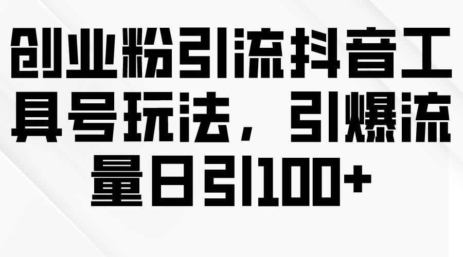 创业粉引流抖音工具号玩法，引爆流量日引100+-网赚资源网