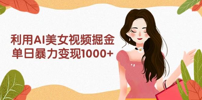 利用AI美女视频掘金，单日暴力变现1000+，多平台高收益，小白跟着干就完…-网赚资源网