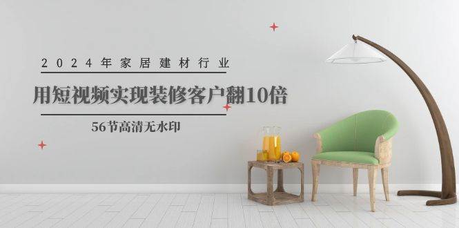 2024年家居建材行业，用短视频实现装修客户翻10倍（56节高清无水印）-网赚资源网