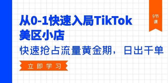 从0-1快速入局TikTok美区小店，快速抢占流量黄金期，日出千单（9节课）-网赚资源网