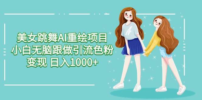美女跳舞AI重绘项目 小白无脑跟做引流色粉变现 日入1000+-网赚资源网