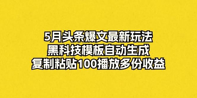 5月头条爆文最新玩法，黑科技模板自动生成，复制粘贴100播放多份收益-网赚资源网
