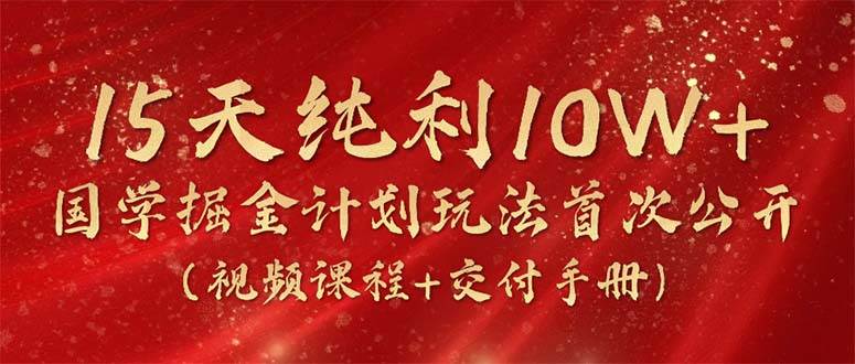 15天纯利10W+，国学掘金计划2024玩法全网首次公开（视频课程+交付手册）-网赚资源网