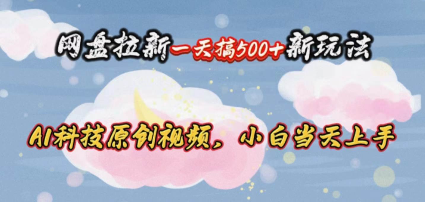 网盘拉新一天搞500新玩法，Ai科技原创视频，小白当天上手-网赚资源网