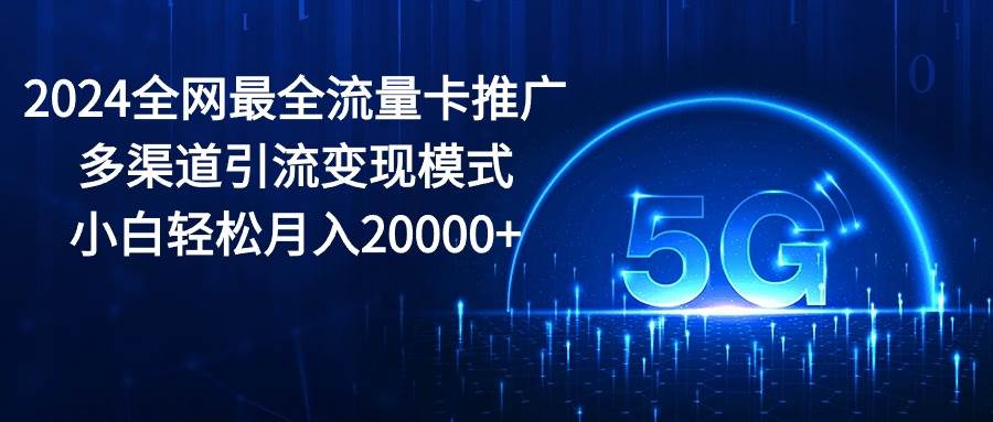 2024全网最全流量卡推广多渠道引流变现模式，小白轻松月入20000+-网赚资源网