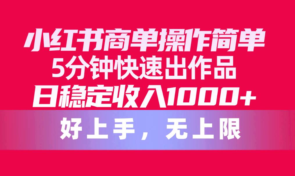 小红书商单操作简单，5分钟快速出作品，日稳定收入1000+，无上限-网赚资源网