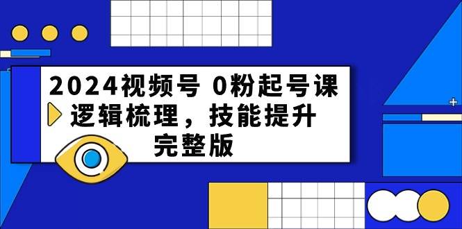 2024视频号 0粉起号课，逻辑梳理，技能提升，完整版-网赚资源网