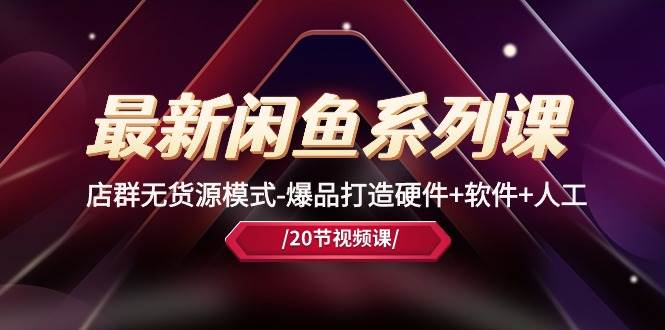 最新闲鱼系列课，店群无货源模式-爆品打造硬件+软件+人工（20节课）-网赚资源网