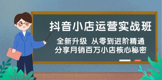 抖音小店运营实战班，全新升级 从零到进阶精通 分享月销百万小店核心秘密-网赚资源网