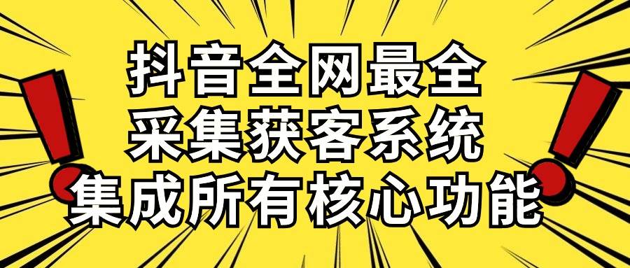 抖音全网最全采集获客系统，集成所有核心功能，日引500+-网赚资源网