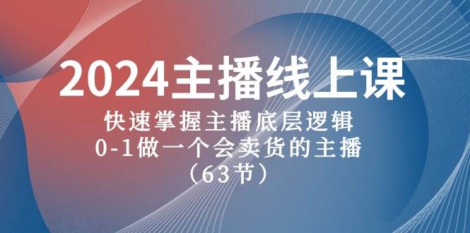 2024主播线上课，快速掌握主播底层逻辑，0-1做一个会卖货的主播（63节课）-网赚资源网