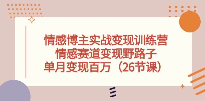 情感博主实战变现训练营，情感赛道变现野路子，单月变现百万（26节课）-网赚资源网