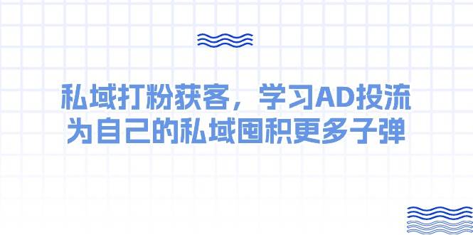 某收费课：私域打粉获客，学习AD投流，为自己的私域囤积更多子弹-网赚资源网