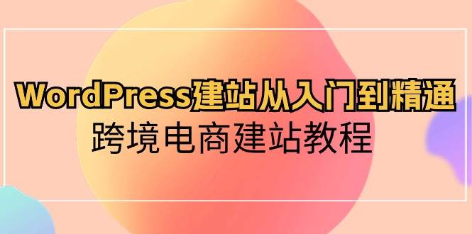 WordPress建站从入门到精通，跨境电商建站教程-网赚资源网