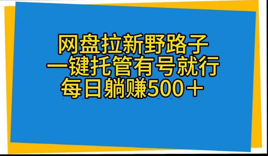 网盘拉新野路子，一键托管有号就行，全自动代发视频，每日躺赚500＋-网赚资源网