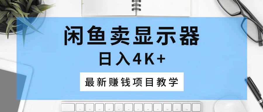 闲鱼卖显示器，日入4K+，最新赚钱项目教学-网赚资源网