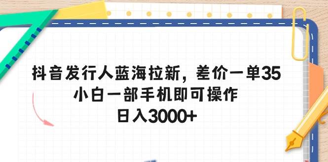 抖音发行人蓝海拉新，差价一单35，小白一部手机即可操作，日入3000+-网赚资源网
