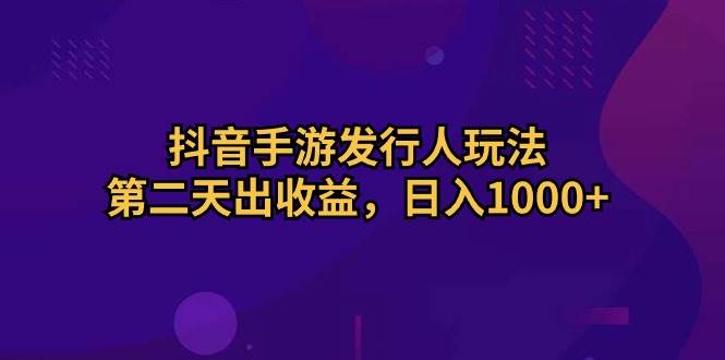 抖音手游发行人玩法，第二天出收益，日入1000+-网赚资源网