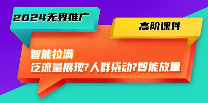 2024无界推广 高阶课件，智能拉满，泛流量展现→人群撬动→智能放量-45节-网赚资源网