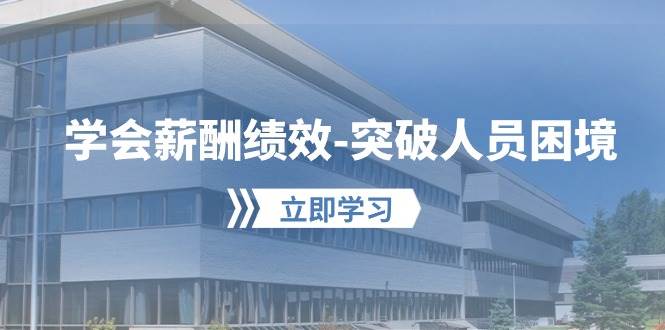 学会薪酬绩效-突破人员困境：建立自己的【薪酬+绩效】体系，企业与员工…-网赚资源网