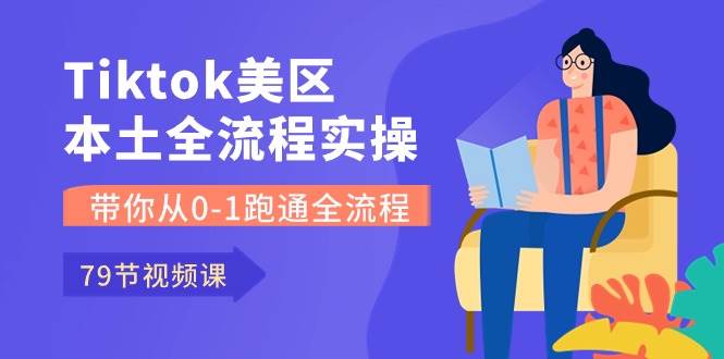 Tiktok-美区本土全流程实操课，带你从0-1跑通全流程（79节课）-网赚资源网