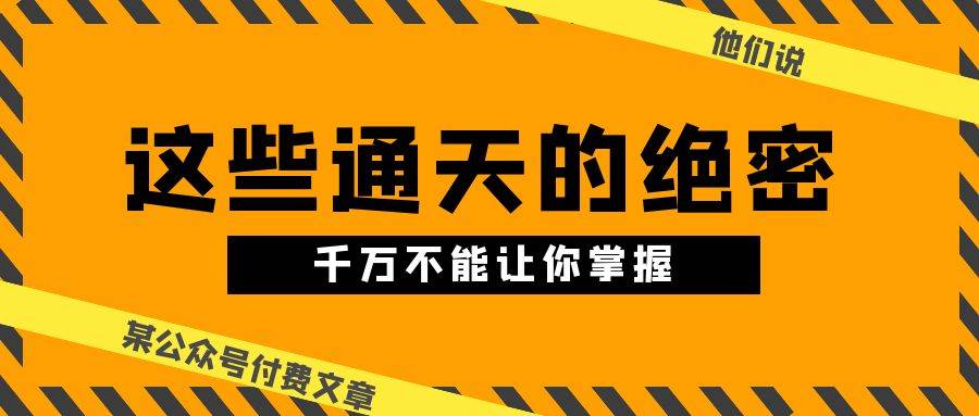 某公众号付费文章《他们说 “ 这些通天的绝密，千万不能让你掌握! ”》-网赚资源网