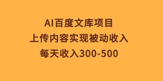 AI百度文库项目，上传内容实现被动收入，每天收入300-500-网赚资源网