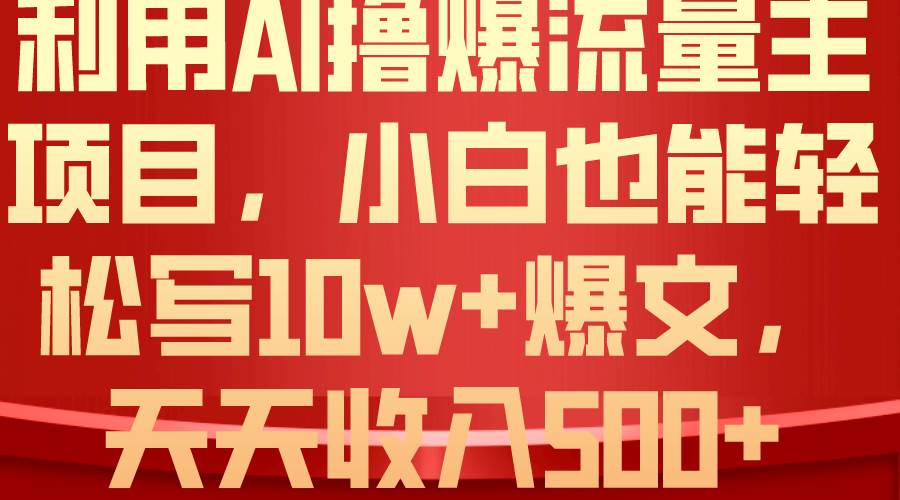利用 AI撸爆流量主收益，小白也能轻松写10W+爆款文章，轻松日入500+-网赚资源网