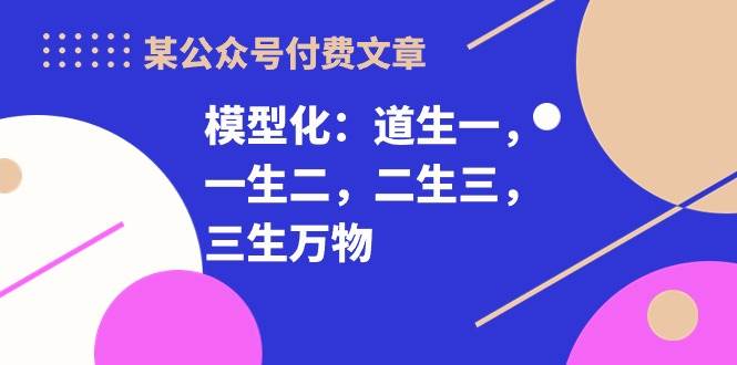 某付费文章《模型化：道生一，一生二，二生三，三生万物！》-网赚资源网