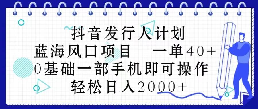 抖音发行人计划，蓝海风口项目 一单40，0基础一部手机即可操作 日入2000＋-网赚资源网