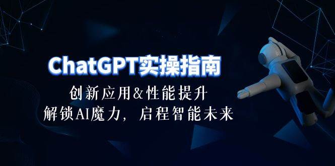 ChatGPT-实操指南：创新应用及性能提升，解锁 AI魔力，启程智能未来-30节-网赚资源网
