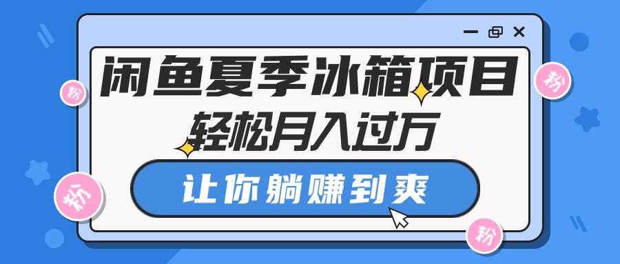 闲鱼夏季冰箱项目，轻松月入过万，让你躺赚到爽-网赚资源网