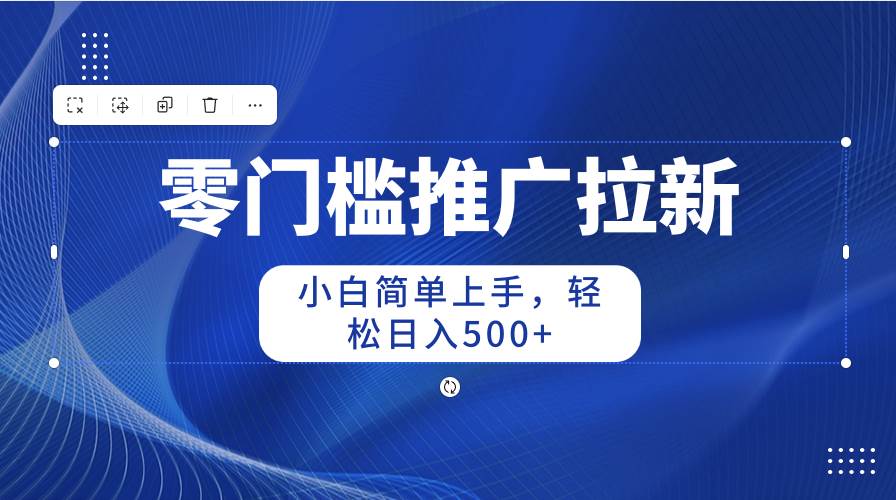 零门槛推广拉新，小白简单上手，轻松日入500+-网赚资源网
