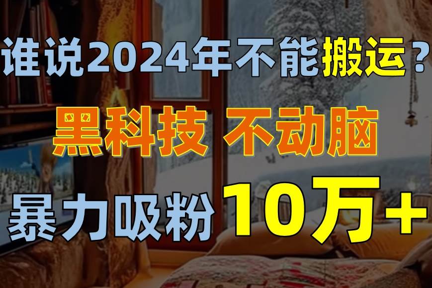 谁说2024年不能搬运？只动手不动脑，自媒体平台单月暴力涨粉10000+-网赚资源网