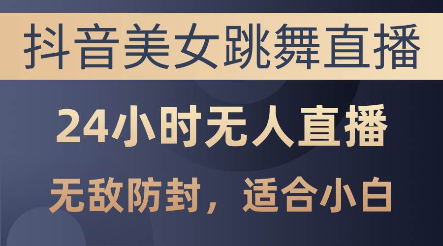 抖音美女跳舞直播，日入3000+，24小时无人直播，无敌防封技术，小白最…-网赚资源网