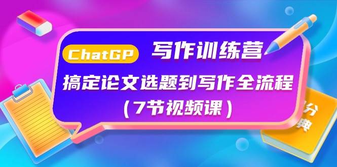 ChatGPT写作训练营：搞定论文选题到写作全流程（7节视频课）-网赚资源网