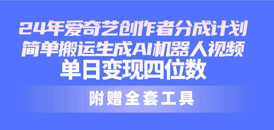 24最新爱奇艺创作者分成计划，简单搬运生成AI机器人视频，单日变现四位数-网赚资源网