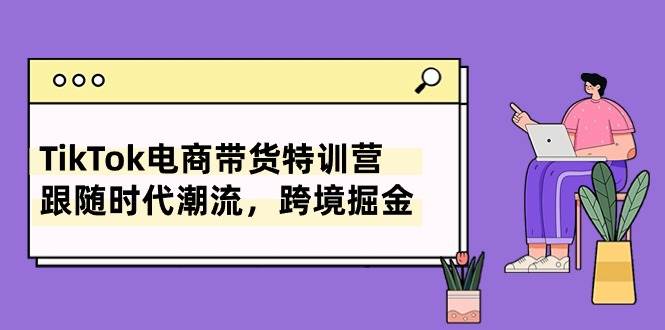 TikTok电商带货特训营，跟随时代潮流，跨境掘金（8节课）-网赚资源网