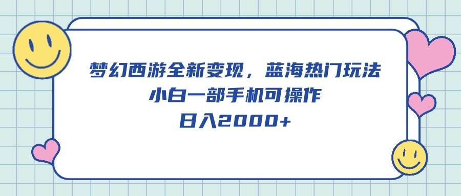 梦幻西游全新变现，蓝海热门玩法，小白一部手机可操作，日入2000+-网赚资源网