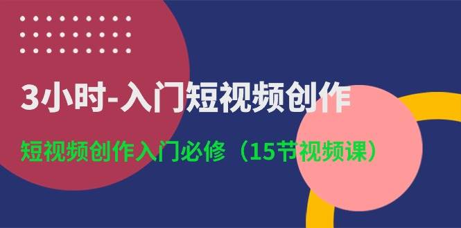 3小时-入门短视频创作：短视频创作入门必修（15节视频课）-网赚资源网