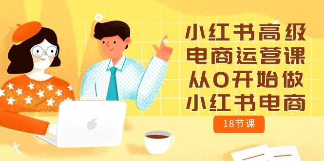 小红书高级电商运营课，从0开始做小红书电商（18节课）-网赚资源网