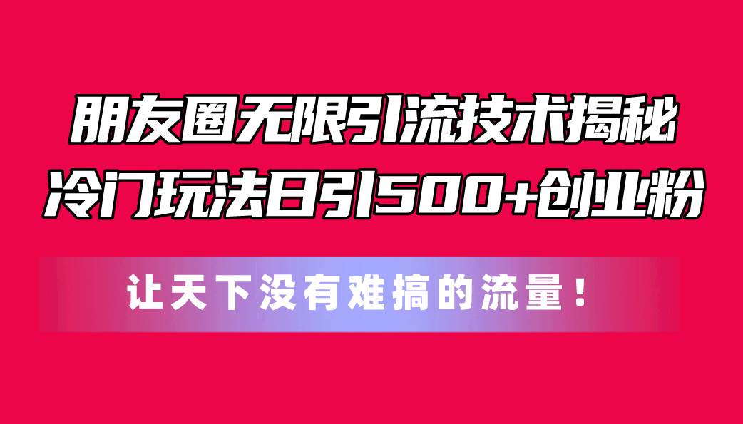 朋友圈无限引流技术揭秘，一个冷门玩法日引500+创业粉，让天下没有难搞…-网赚资源网