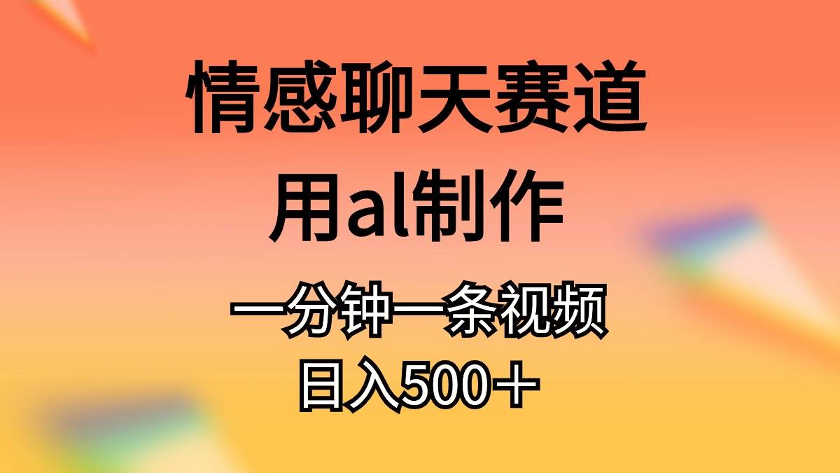 情感聊天赛道用al制作一分钟一条原创视频日入500＋-网赚资源网