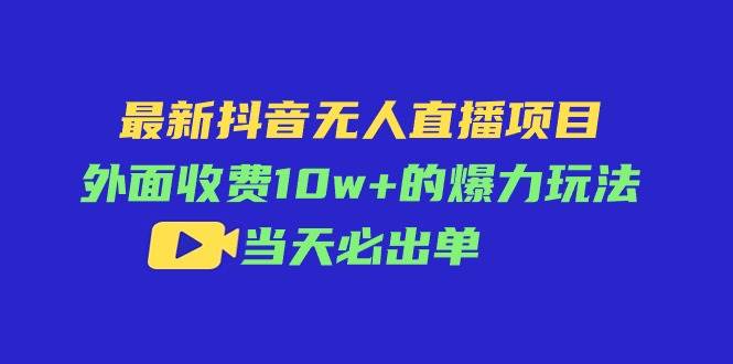 最新抖音无人直播项目，外面收费10w+的爆力玩法，当天必出单-网赚资源网